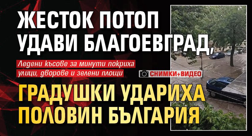 Жесток потоп удави Благоевград, градушки удариха половин България (СНИМКИ+ВИДЕО)
