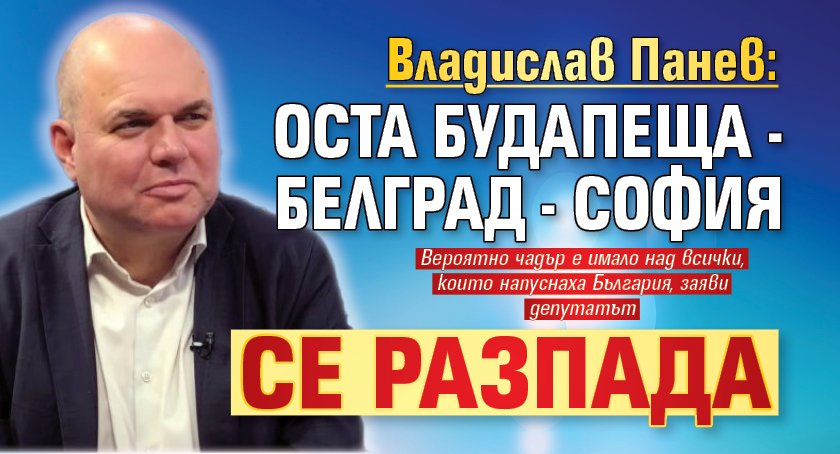 Владислав Панев: Оста Будапеща - Белград - София се разпада