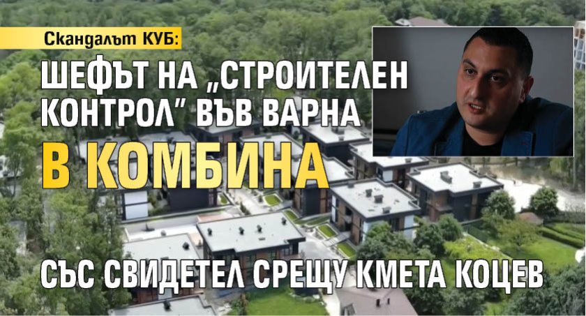 Скандалът КУБ: Шефът на "Строителен контрол" във Варна в комбина със свидетел срещу кмета Коцев