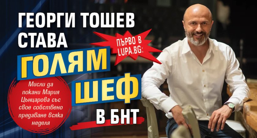 Първо в Lupa.bg: Георги Тошев става голям шеф в БНТ