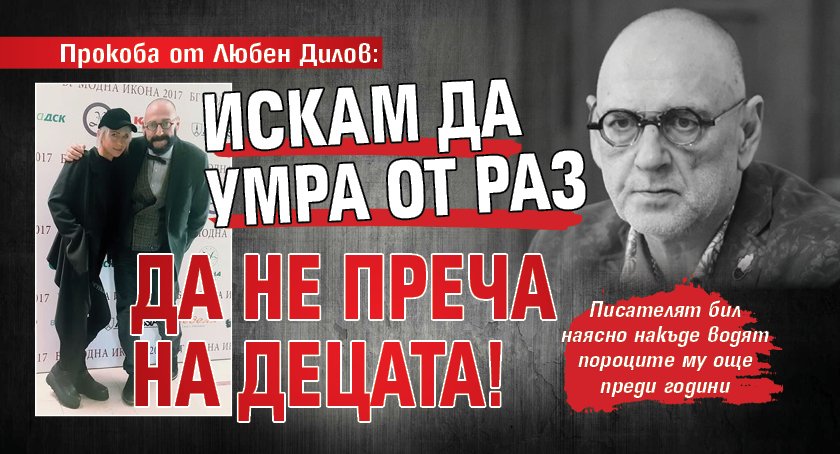 Прокоба от Любен Дилов: Искам да умра от раз да не преча на децата!