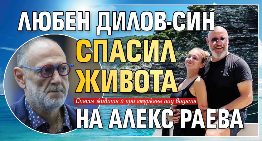 Любен Дилов-син спасил живота на Алекс Раева