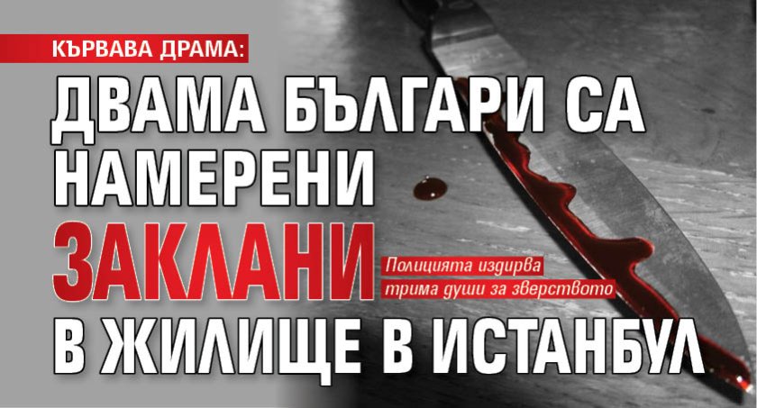 КЪРВАВА ДРАМА: Двама българи са намерени заклани в жилище в Истанбул 