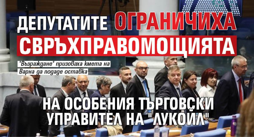 Депутатите ограничиха свръхправомощията на особения търговски управител на "Лукойл"