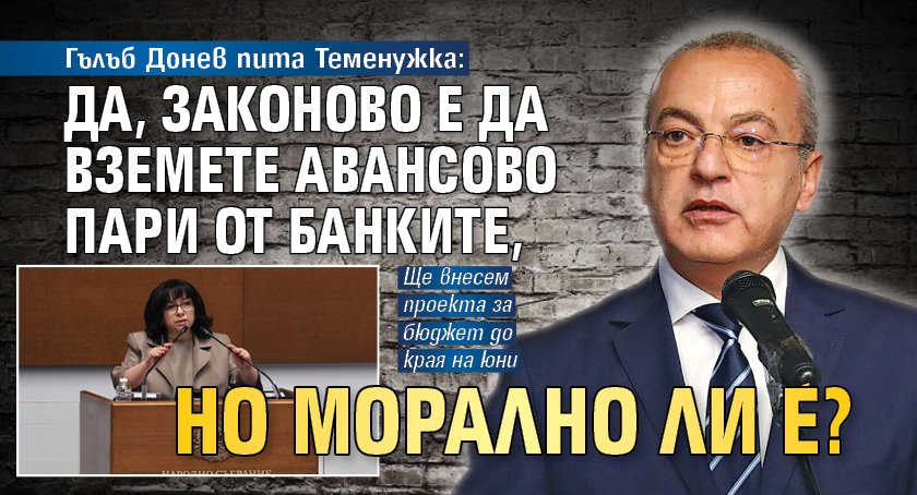 Гълъб Донев пита Теменужка: Да, законово е да вземете авансово пари от банките, но морално ли е? 