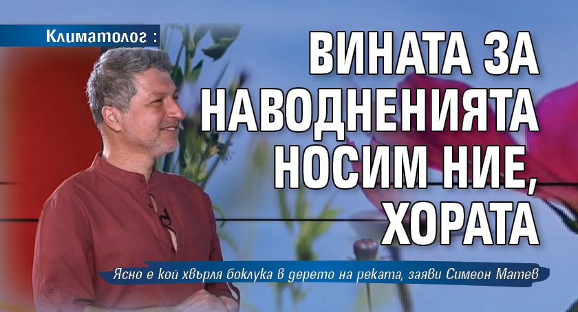 Климатолог: Вината за наводненията носим ние, хората 