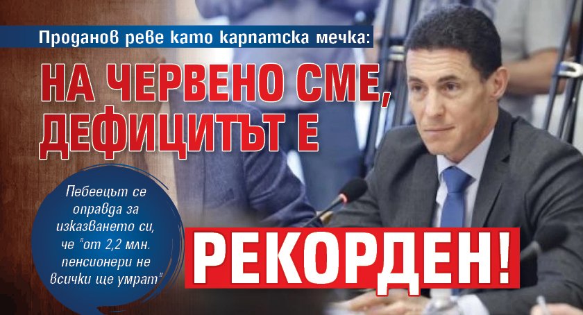 Проданов реве като карпатска мечка: На червено сме, дефицитът е рекорден!