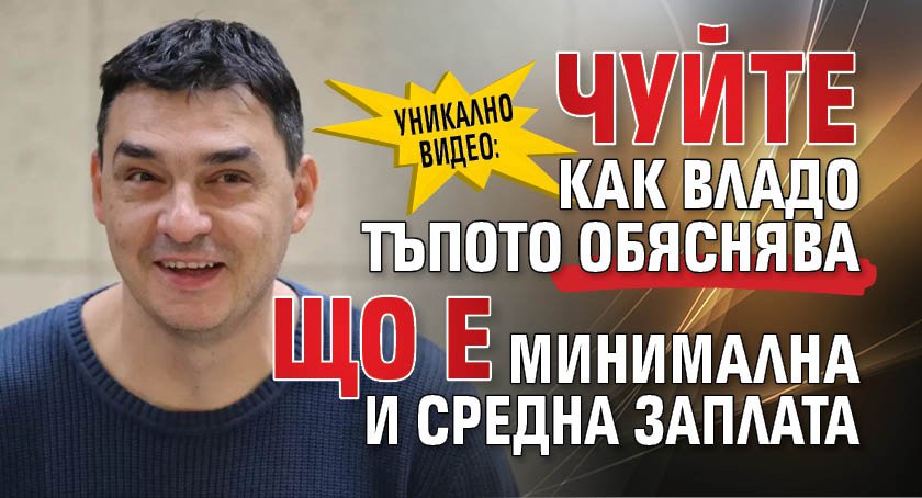 УНИКАЛНО ВИДЕО: Чуйте как Владо Тъпото обяснява що е минимална и средна заплата