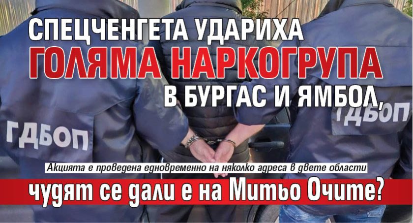 Спецченгета удариха голяма наркогрупа в Бургас и Ямбол, чудят се дали е на Митьо Очите? 
