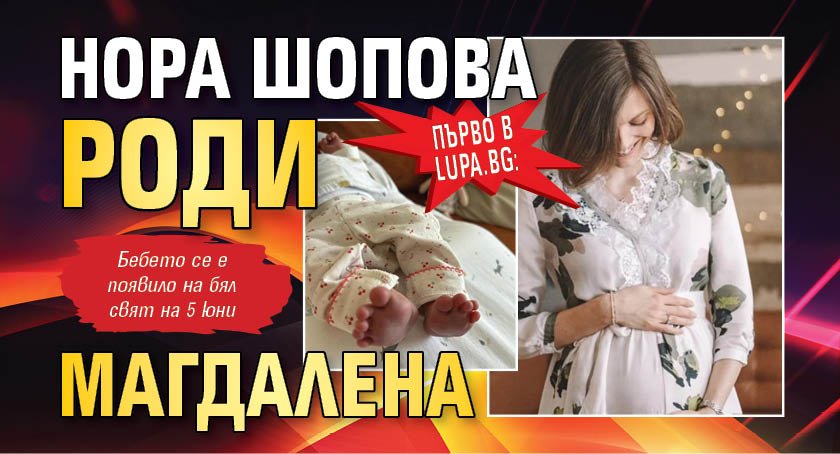 Първо в Lupa.bg: Нора Шопова роди Магдалена