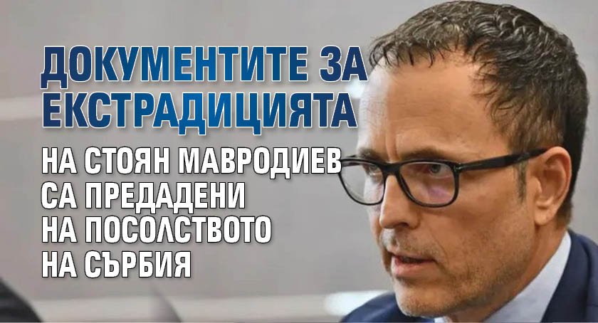 Документите за екстрадицията на Стоян Мавродиев са предадени на посолството на Сърбия