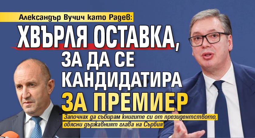 Александър Вучич като Радев: Хвърля оставка, за да се кандидатира за премиер 
