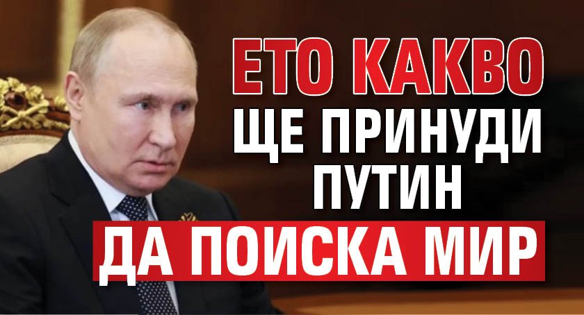 Ето какво ще принуди Путин да поиска мир