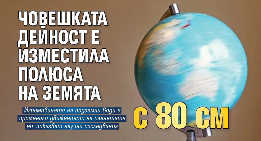 Човешката дейност е изместила полюса на Земята с 80 см