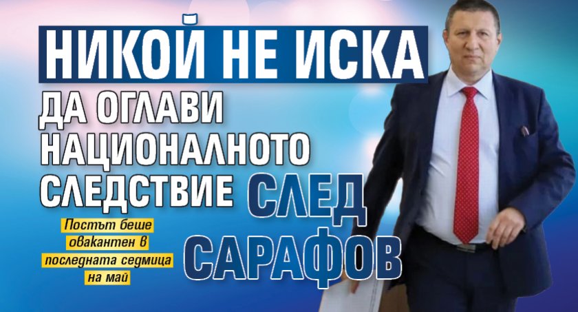 Никой не иска да оглави Националното следствие след Сарафов