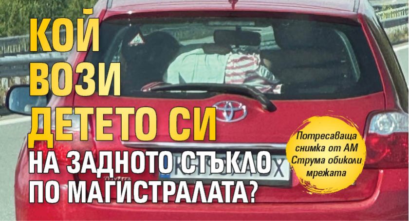Кой вози детето си на задното стъкло по магистралата? 