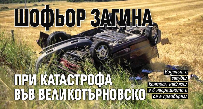 Шофьор загина при катастрофа във Великотърновско