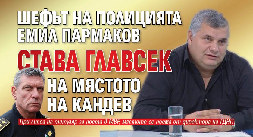 Шефът на полицията Емил Пармаков става главсек на мястото на Кандев
