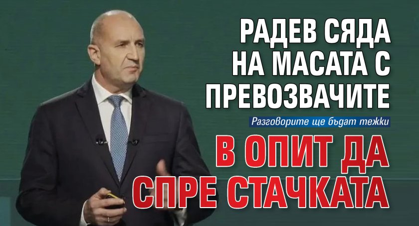 Радев сяда на масата с превозвачите в опит да спре стачката