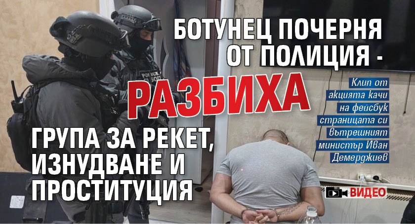 Ботунец почерня от полиция - разбиха група за рекет, изнудване и проституция (ВИДЕО)