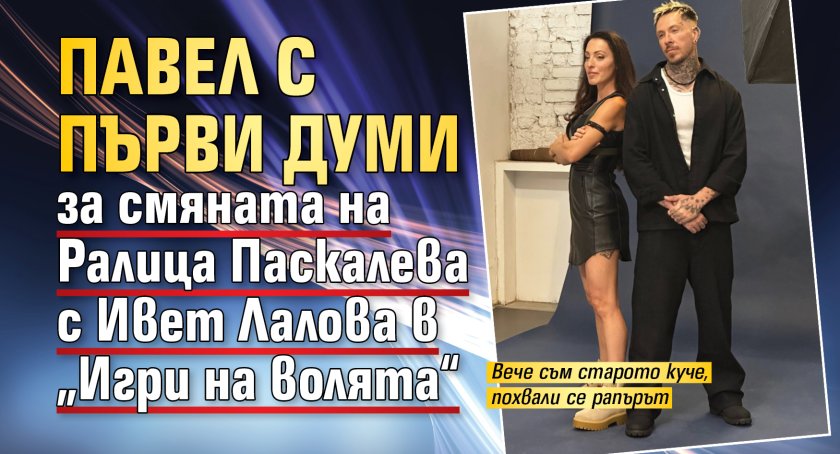 Павел с първи думи за смяната на Ралица Паскалева с Ивет Лалова в &bdquo;Игри на волята&ldquo;