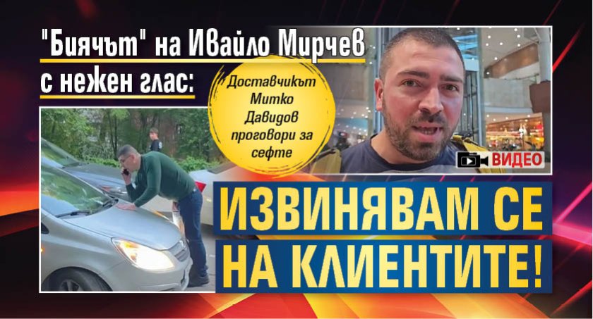 "Биячът" на Ивайло Мирчев с нежен глас: Извинявам се на клиентите! (ВИДЕО)