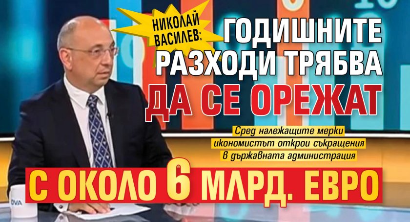 Николай Василев: Годишните разходи трябва да се орежат с около 6 млрд. евро