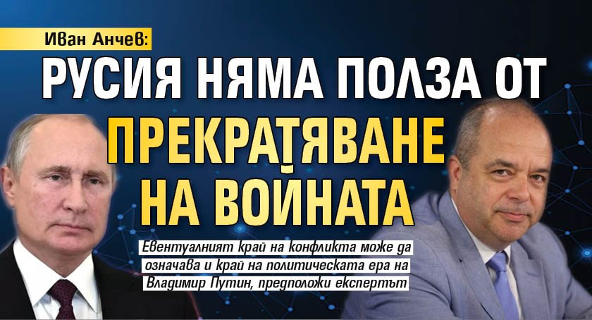Иван Анчев: Русия няма полза от прекратяване на войната