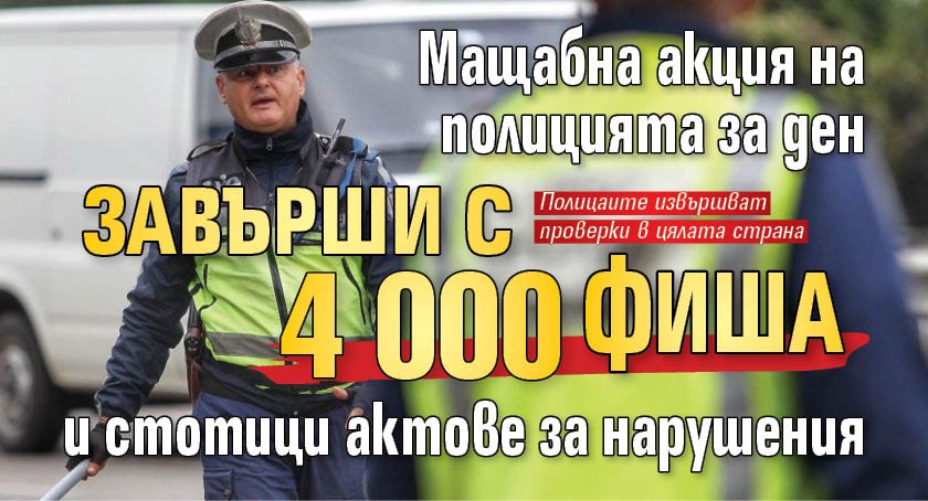 Мащабна акция на полицията за ден завърши с 4 000 фиша и стотици актове за нарушения