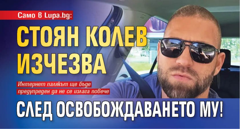 Само в Lupa.bg: Стоян Колев изчезва след освобождаването му!