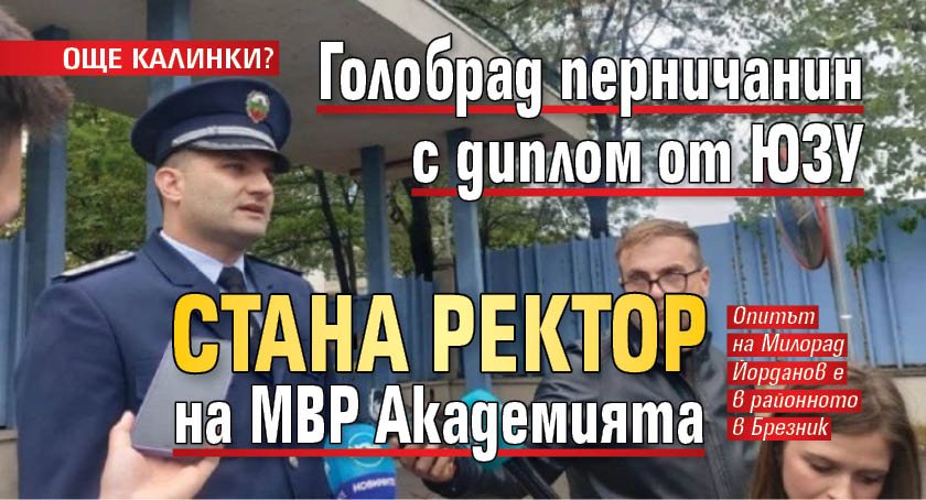 ОЩЕ КАЛИНКИ? Голобрад перничанин с диплом от ЮЗУ стана ректор на МВР Академията