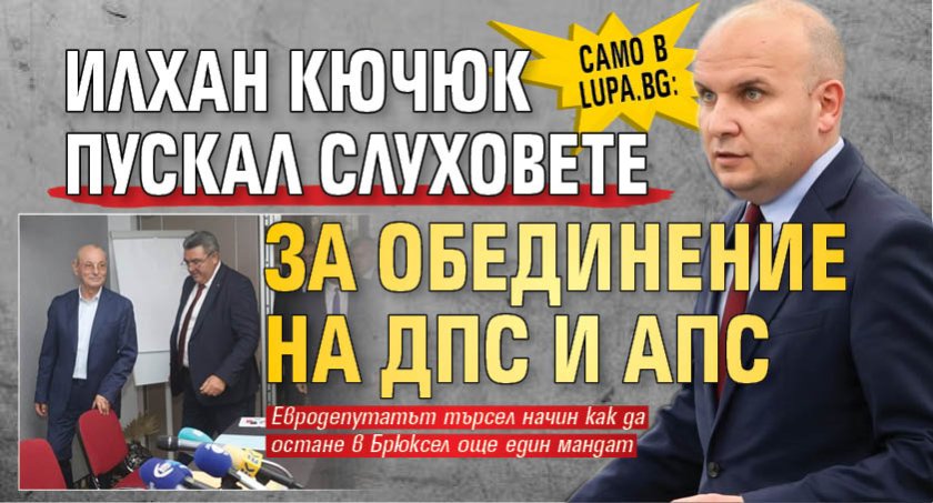 Само в Lupa.bg: Илхан Кючюк пускал слуховете за обединение на ДПС и АПС 