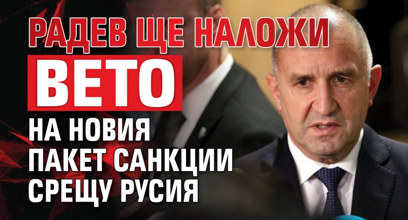Радев ще наложи вето на новия пакет санкции срещу Русия