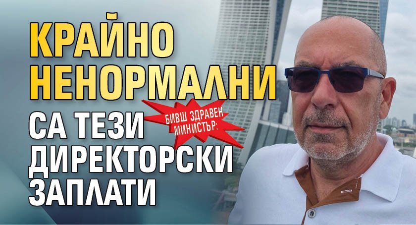 Бивш здравен министър: Крайно ненормални са тези директорски заплати