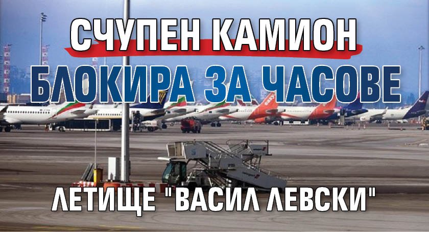 Счупен камион блокира за часове летище "Васил Левски"