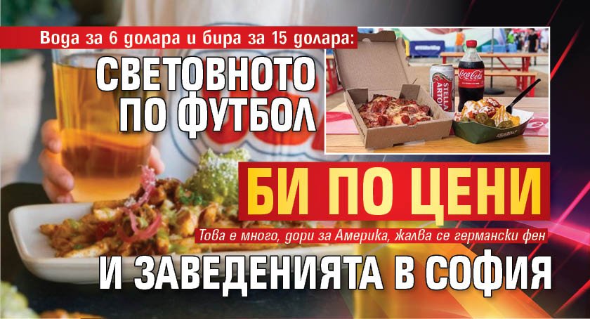 Вода за 6 долара и бира за 15 долара: Световното по футбол би по цени и заведенията в София