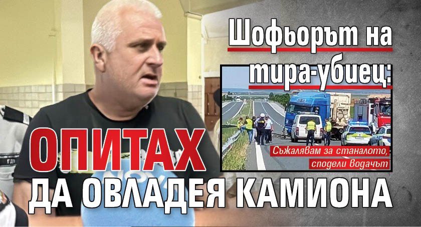 Шофьорът на тира-убиец: Опитах да овладея камиона