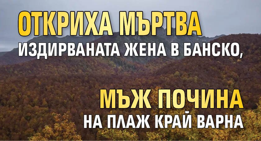 Откриха мъртва издирваната жена в Банско, мъж почина на плаж край Варна