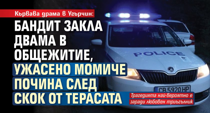 Кървава драма в Угърчин: Бандит закла двама в общежитие, ужасено момиче почина след скок от терасата