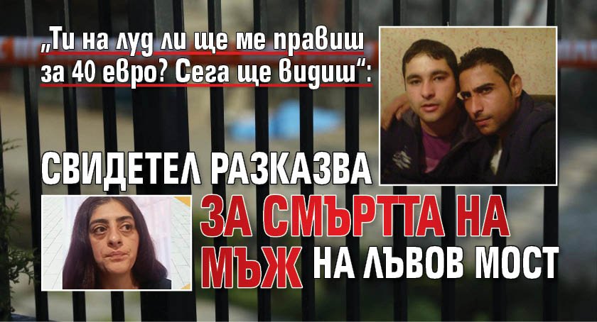 &bdquo;Ти на луд ли ще ме правиш за 40 евро? Сега ще видиш&ldquo;: Свидетел разказва за смъртта на мъж на Лъвов мост
