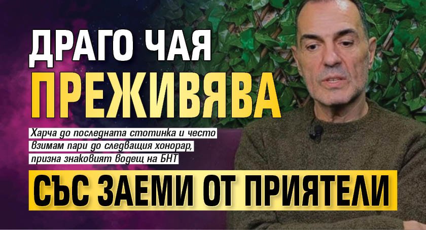 Драго Чая преживява със заеми от приятели
