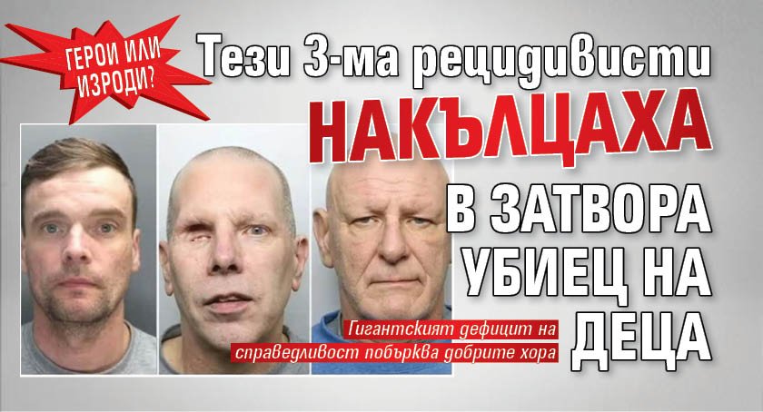 ГЕРОИ ИЛИ ИЗРОДИ? Тези 3-ма рецидивисти накълцаха в затвора убиец на деца