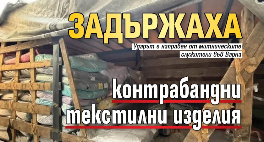 Задържаха контрабандни текстилни изделия