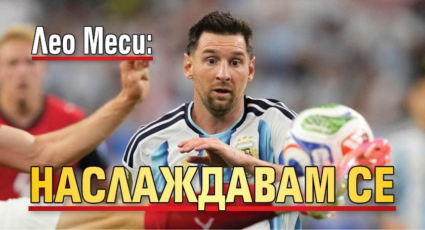 Лео Меси: Наслаждавам се