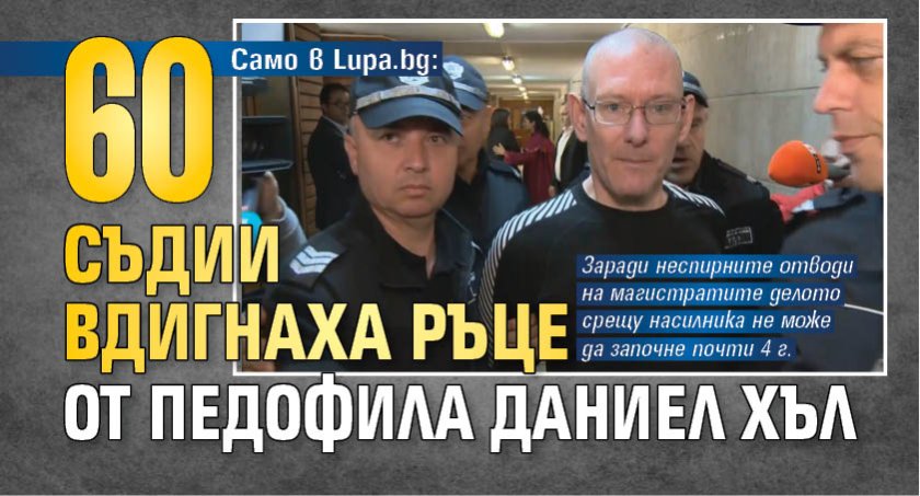 Само Lupa.bg: 60 съдии вдигнаха ръце от педофила Даниел Хъл