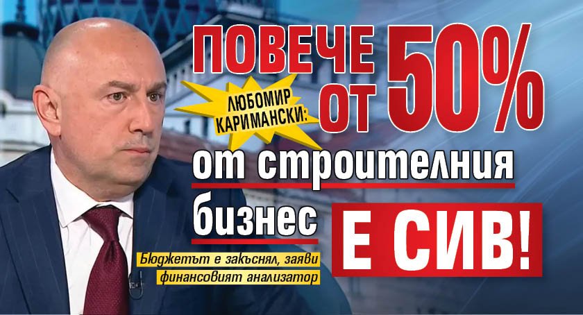 Любомир Каримански: Повече от 50% от строителния бизнес е сив!