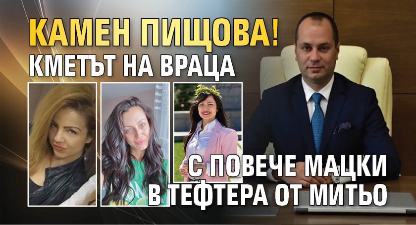 Камен Пищова! Кметът на Враца с повече мацки в тефтера от Митьо