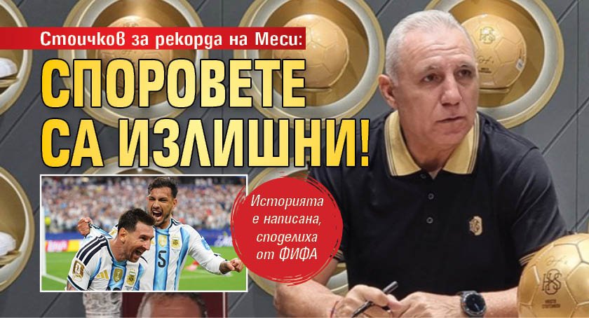 Стоичков за рекорда на Меси: Споровете са излишни! 
