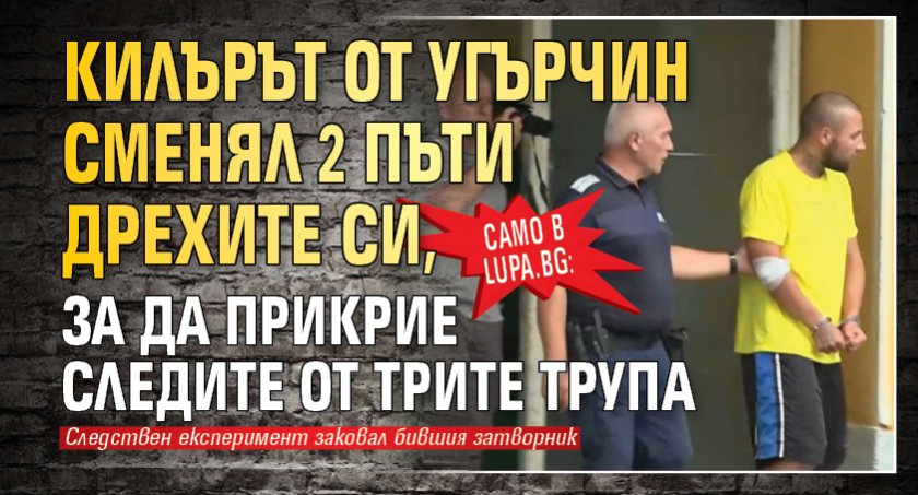 Само в Lupa.bg: Килърът от Угърчин сменял 2 пъти дрехите си, за да прикрие следите от трите трупа