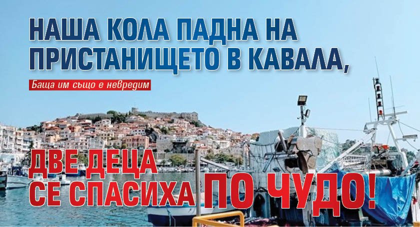 Наша кола падна на пристанището в Кавала, две деца се спасиха по чудо!